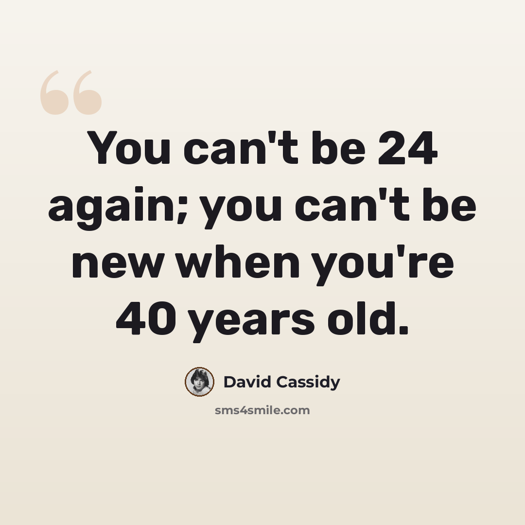 “You can't be 24 again; you can't be new when you're 40 years old.” quote by David Cassidy