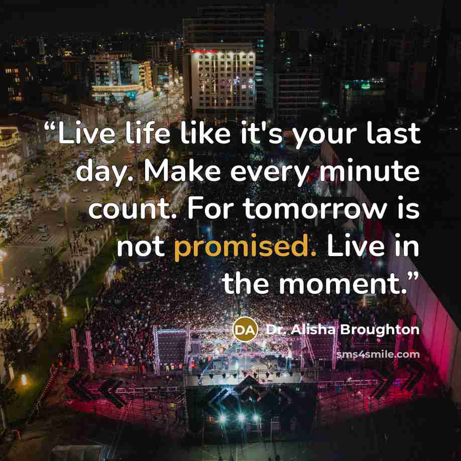 “Live life like it's your last day. Make every minute count. For tomorrow is not promised. Live in the moment.” quote by Dr. Alisha Broughton