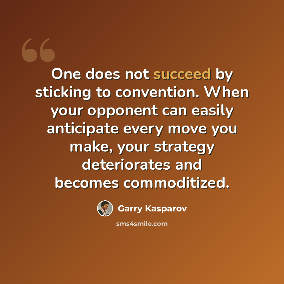 “One does not succeed by sticking to convention. When your opponent can easily anticipate every move you make, your strategy deteriorates and becomes commoditized.” quote by Garry Kasparov