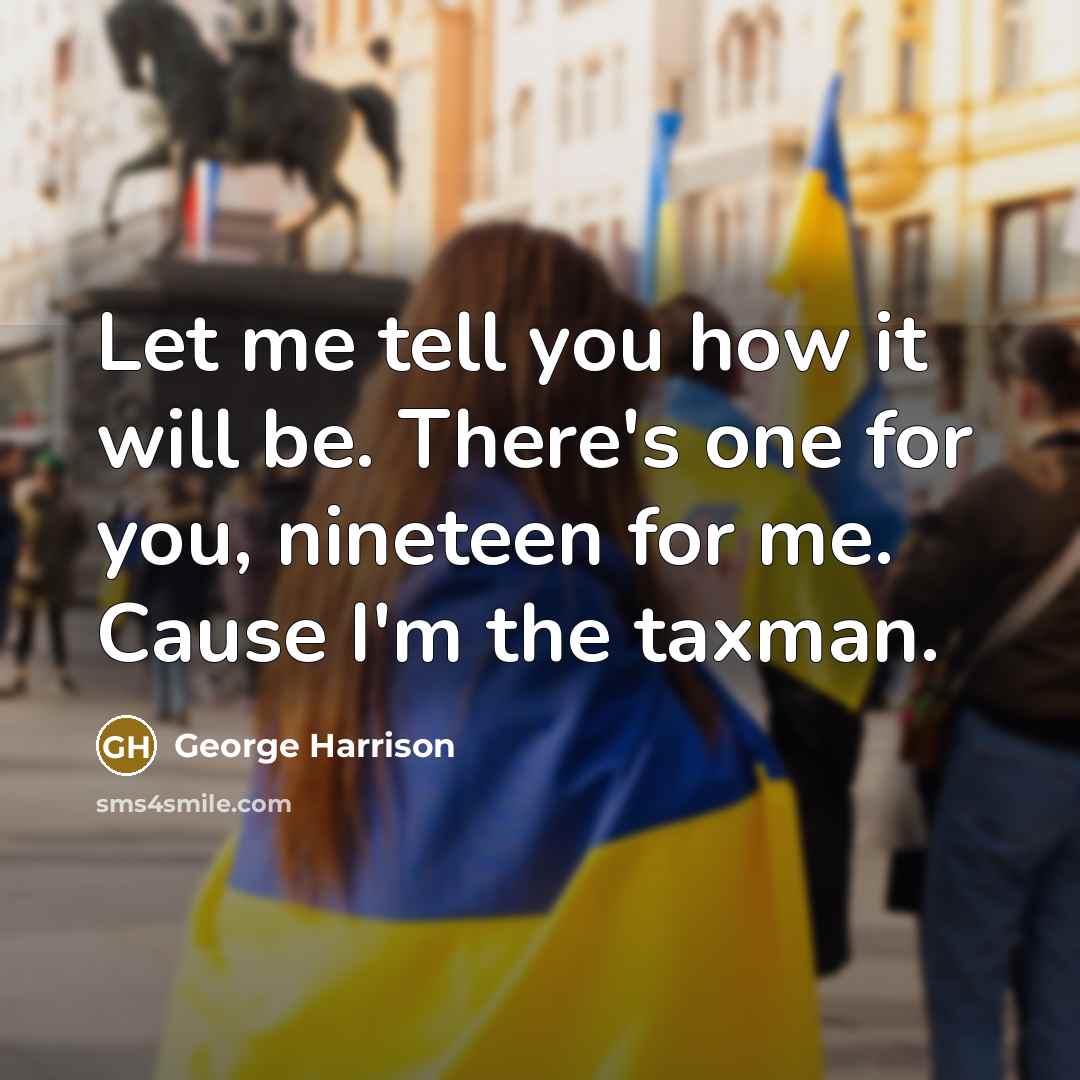 “Let me tell you how it will be. There's one for you, nineteen for me. Cause I'm the taxman.” quote by George Harrison