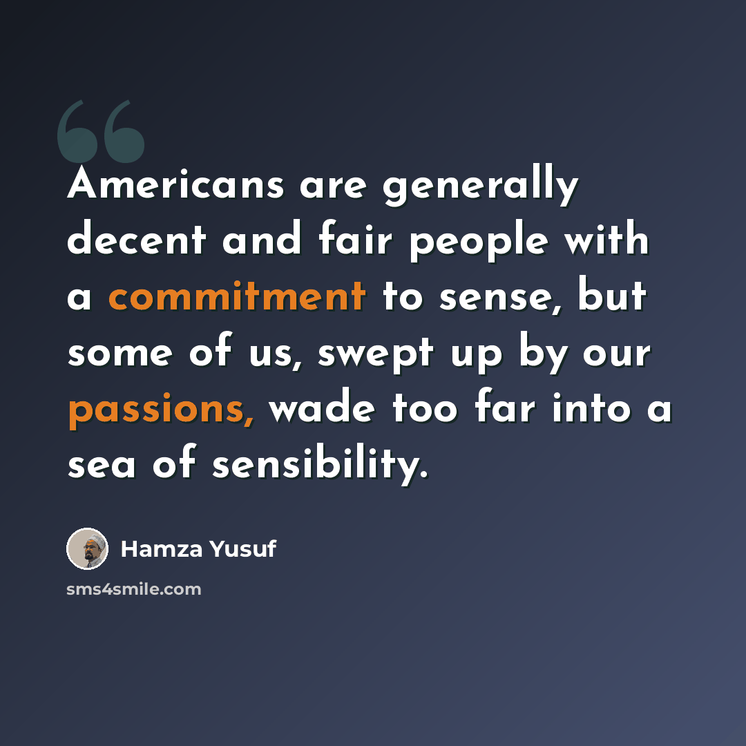 “Americans are generally decent and fair people with a commitment to sense, but some of us, swept up by our passions, wade too far into a sea of sensibility.” quote by Hamza Yusuf