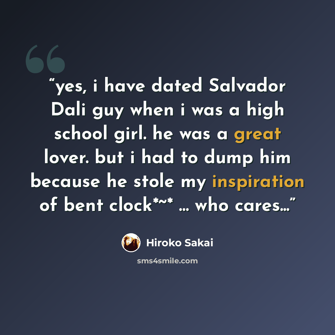 “yes, i have dated Salvador Dali guy when i was a high school girl. he was a great lover. but i had to dump him because he stole my inspiration of bent clock*~* … who cares...” quote by Hiroko Sakai