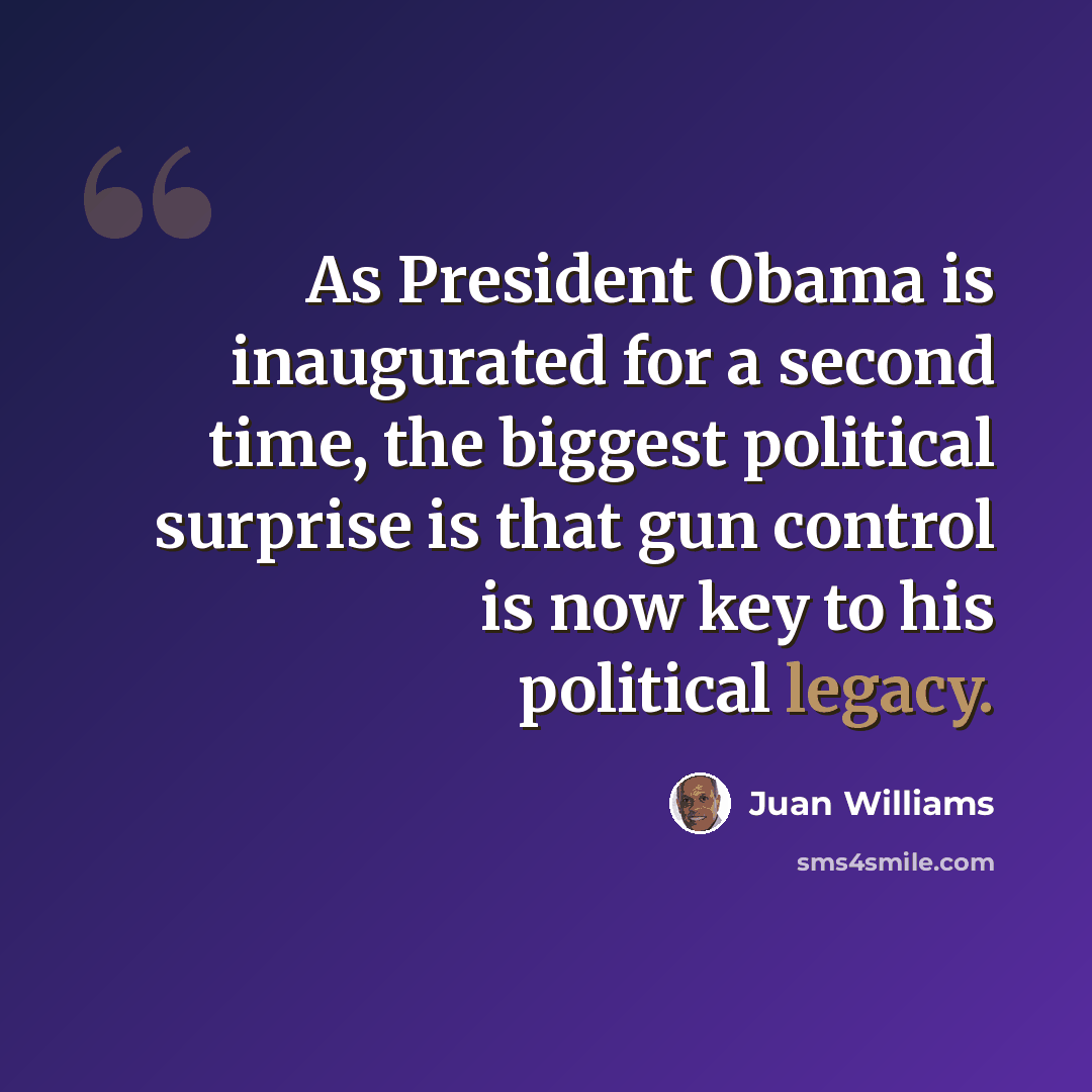 “As President Obama is inaugurated for a second time, the biggest political surprise is that gun control is now key to his political legacy.” quote by Juan Williams