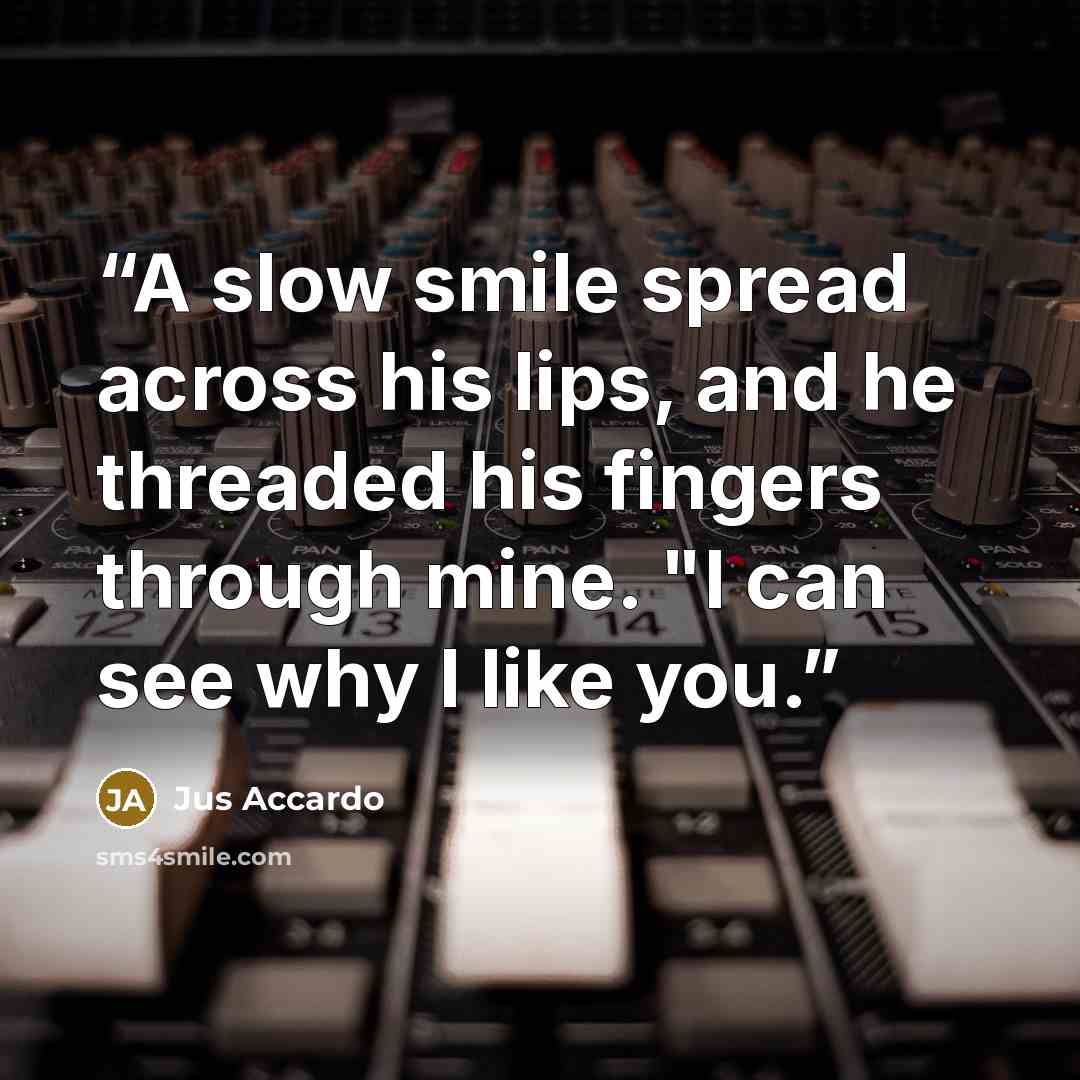 “A slow smile spread across his lips, and he threaded his fingers through mine. "I can see why I like you.” quote by Jus Accardo