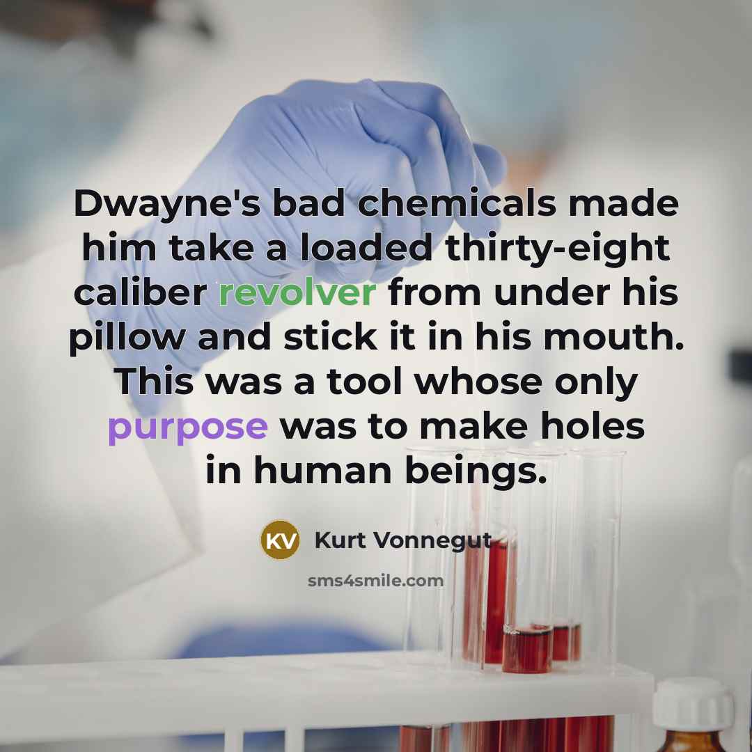 “Dwayne's bad chemicals made him take a loaded thirty-eight caliber revolver from under his pillow and stick it in his mouth. This was a tool whose only purpose was to make holes in human beings.” quote by Kurt Vonnegut
