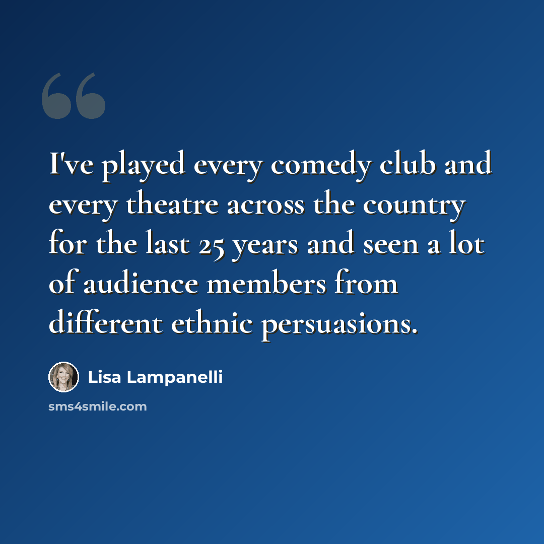 “I've played every comedy club and every theatre across the country for the last 25 years and seen a lot of audience members from different ethnic persuasions.” quote by Lisa Lampanelli