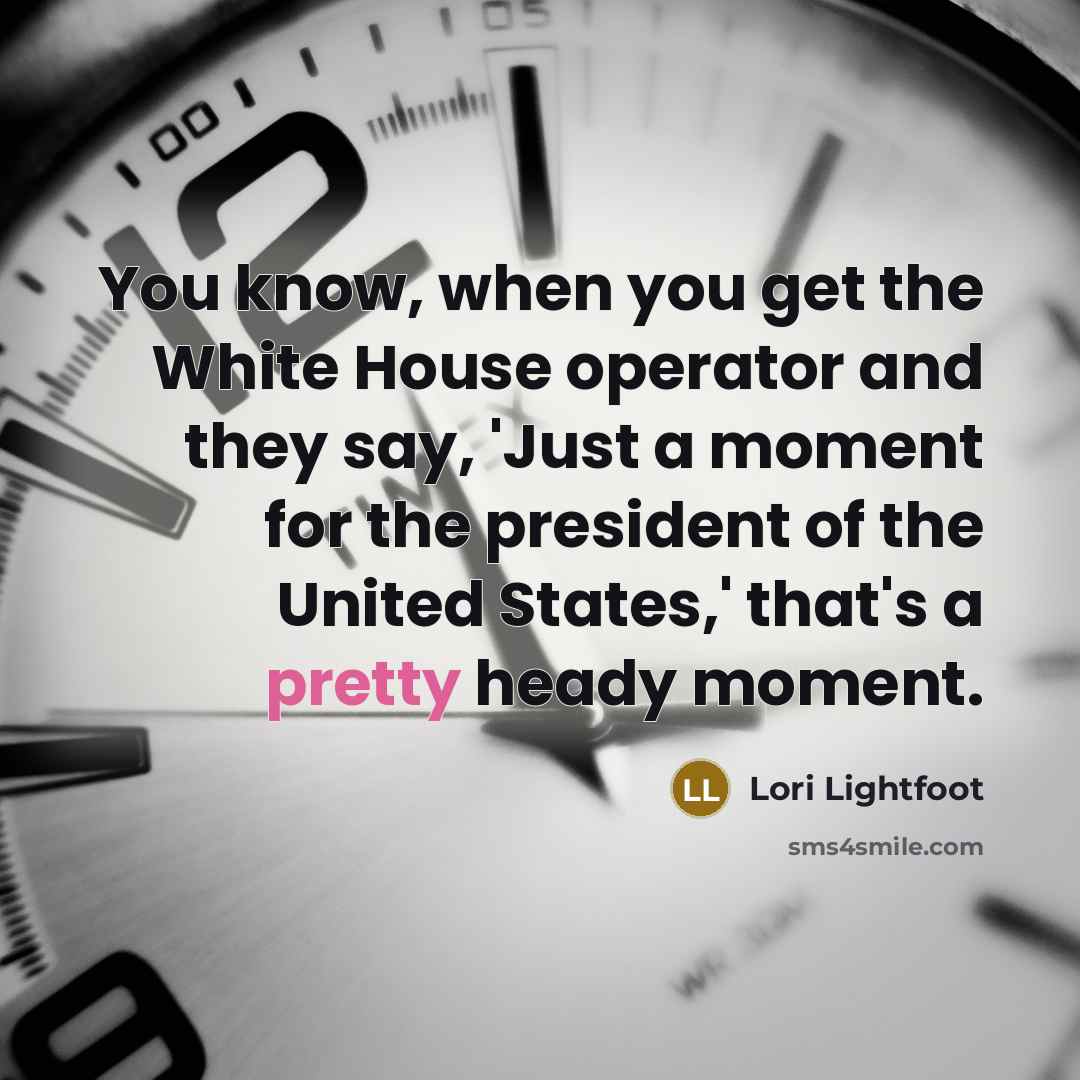 “You know, when you get the White House operator and they say, 'Just a moment for the president of the United States,' that's a pretty heady moment.” quote by Lori Lightfoot