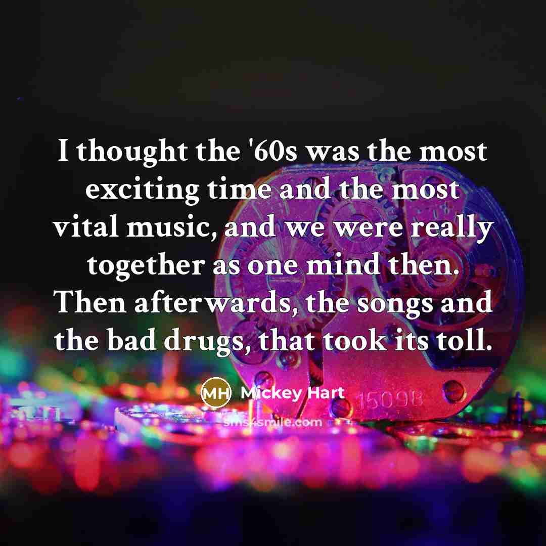 “I thought the '60s was the most exciting time and the most vital music, and we were really together as one mind then. Then afterwards, the songs and the bad drugs, that took its toll.” quote by Mickey Hart