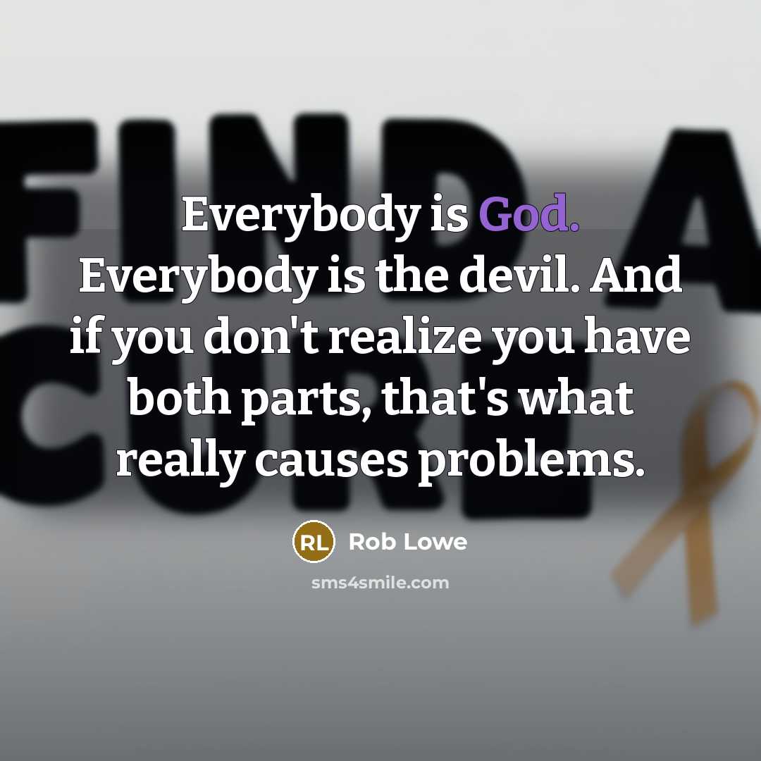 “Everybody is God. Everybody is the devil. And if you don't realize you have both parts, that's what really causes problems.” quote by Rob Lowe