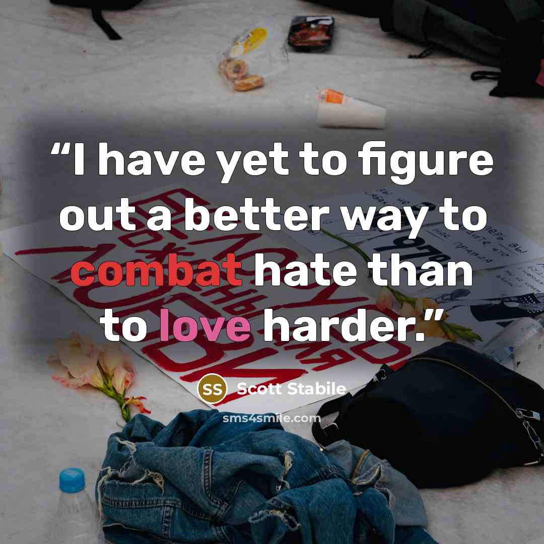 “I have yet to figure out a better way to combat hate than to love harder.” quote by Scott Stabile