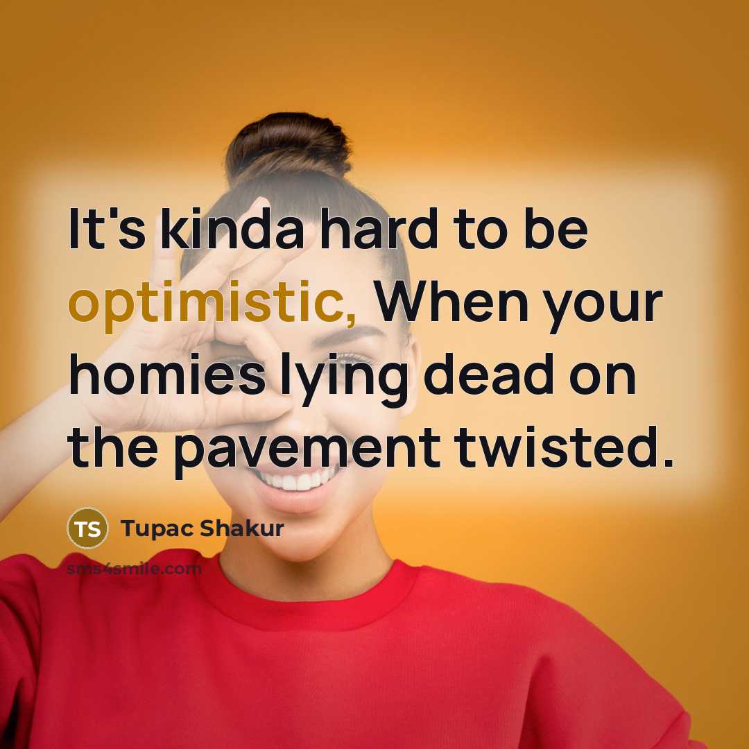 “It's kinda hard to be optimistic, When your homies lying dead on the pavement twisted.” quote by Tupac Shakur