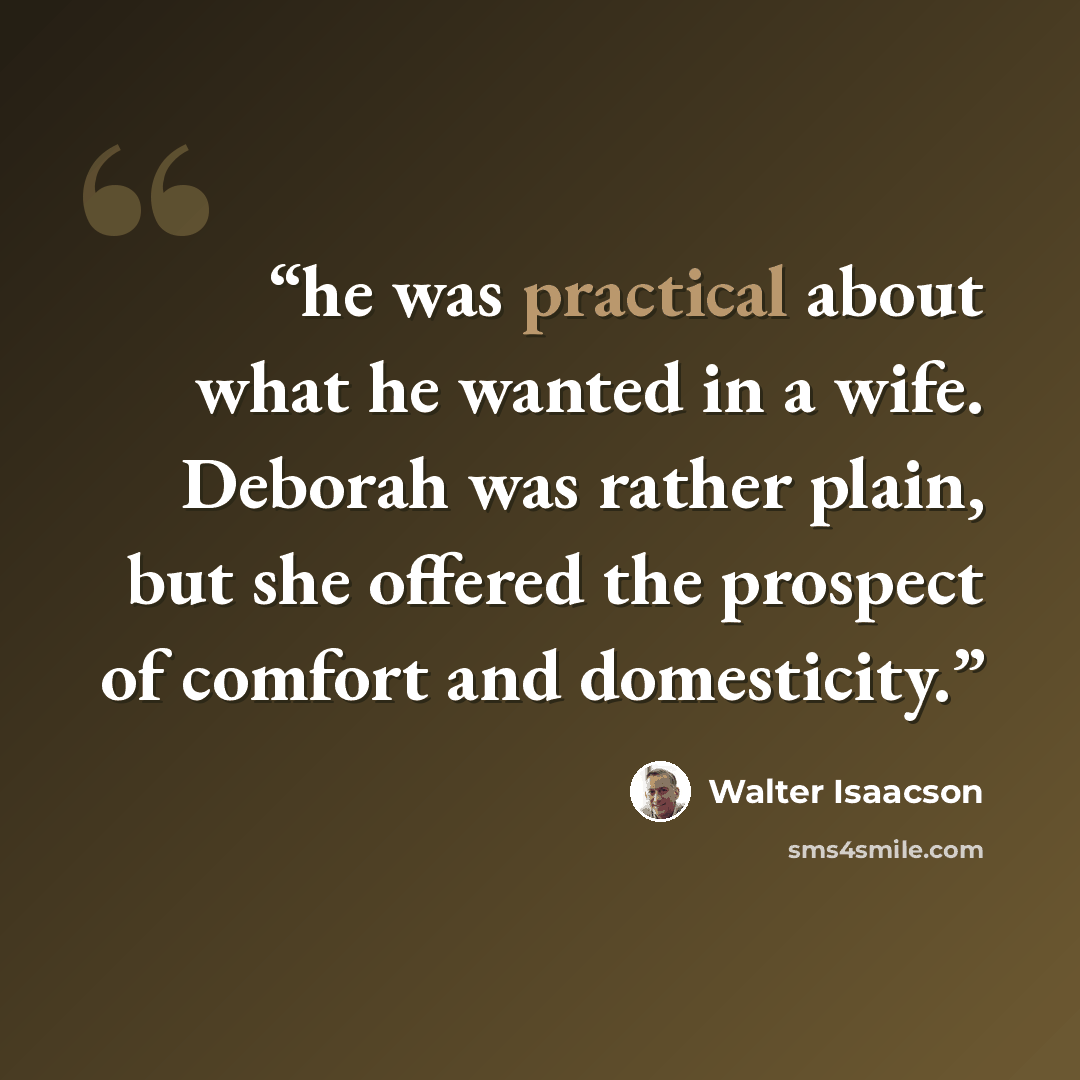 “he was practical about what he wanted in a wife. Deborah was rather plain, but she offered the prospect of comfort and domesticity.” quote by Walter Isaacson