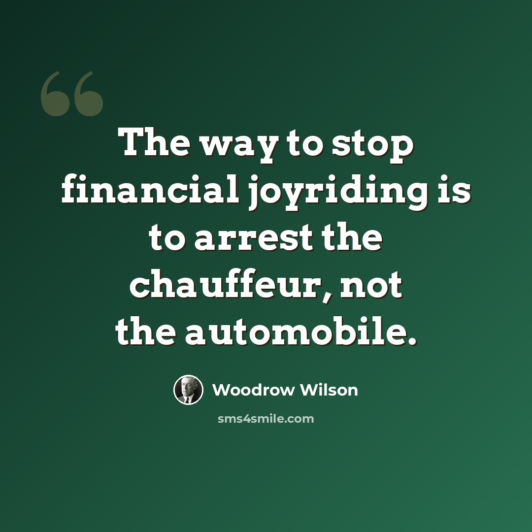“The way to stop financial joyriding is to arrest the chauffeur, not the automobile.” quote by Woodrow Wilson