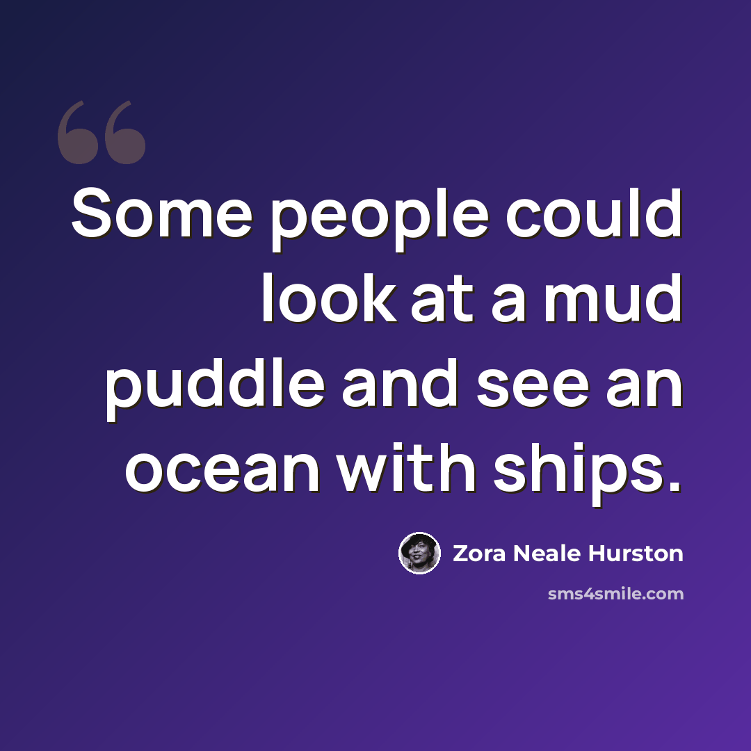 “Some people could look at a mud puddle and see an ocean with ships.” quote by Zora Neale Hurston