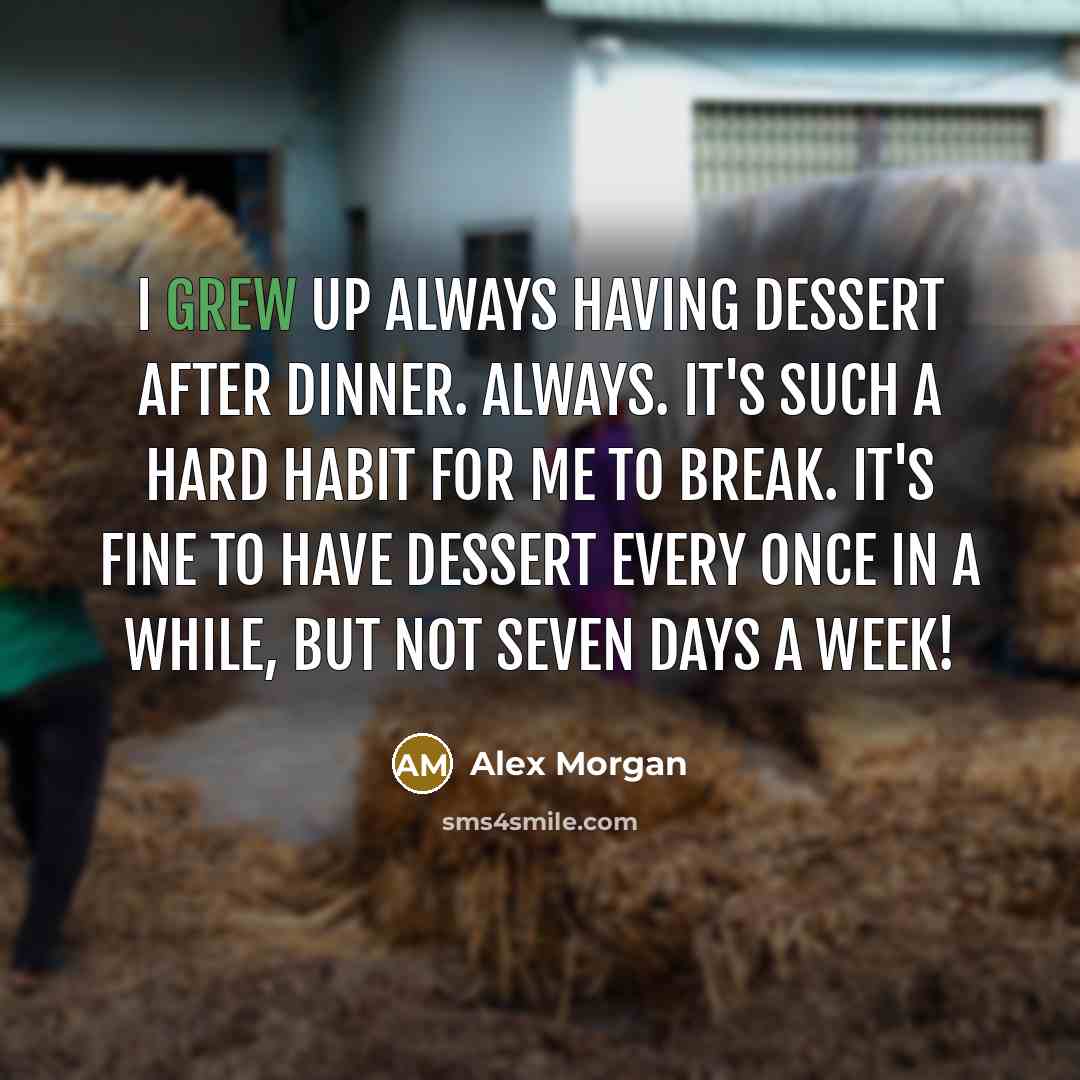 “I grew up always having dessert after dinner. Always. It's such a hard habit for me to break. It's fine to have dessert every once in a while, but not seven days a week!” quote by Alex Morgan