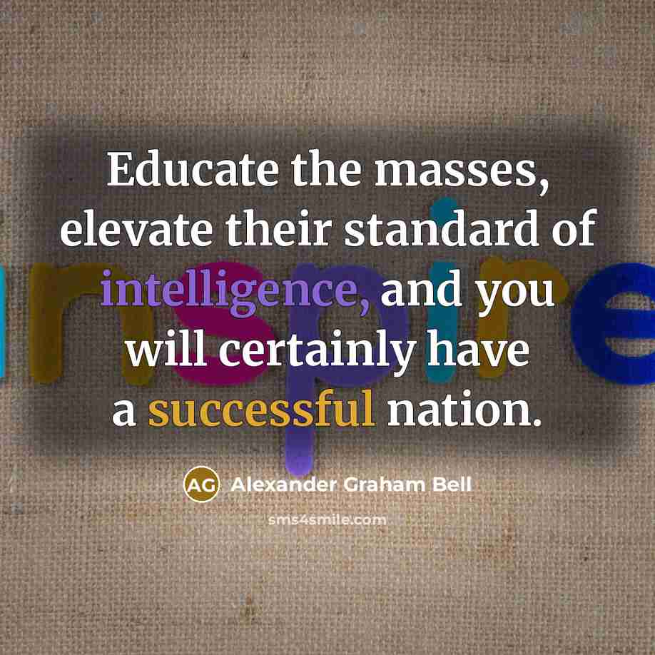 “Educate the masses, elevate their standard of intelligence, and you will certainly have a successful nation.” quote by Alexander Graham Bell