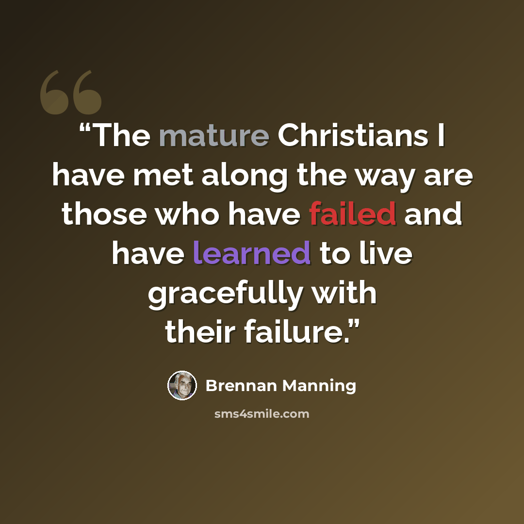“The mature Christians I have met along the way are those who have failed and have learned to live gracefully with their failure.” quote by Brennan Manning