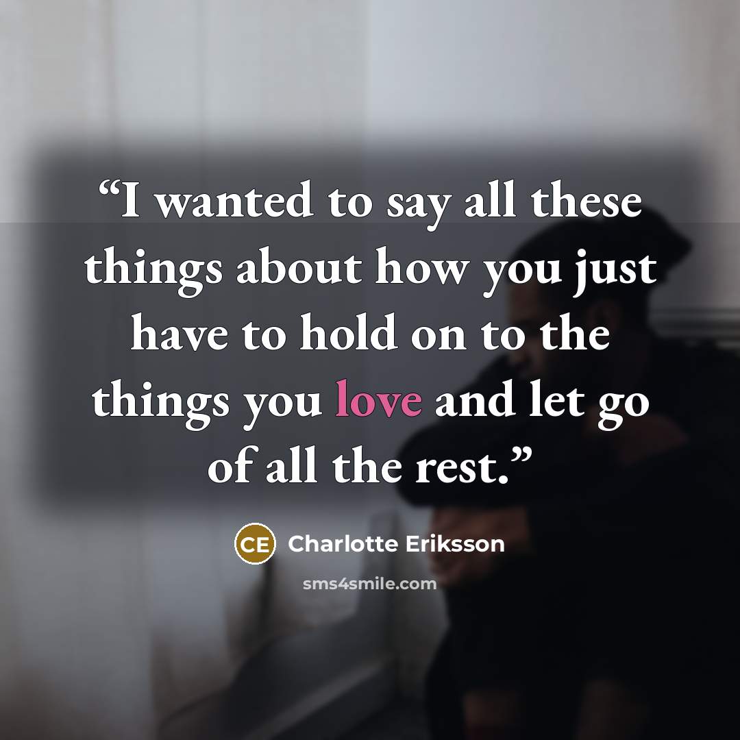 “I wanted to say all these things about how you just have to hold on to the things you love and let go of all the rest.” quote by Charlotte Eriksson