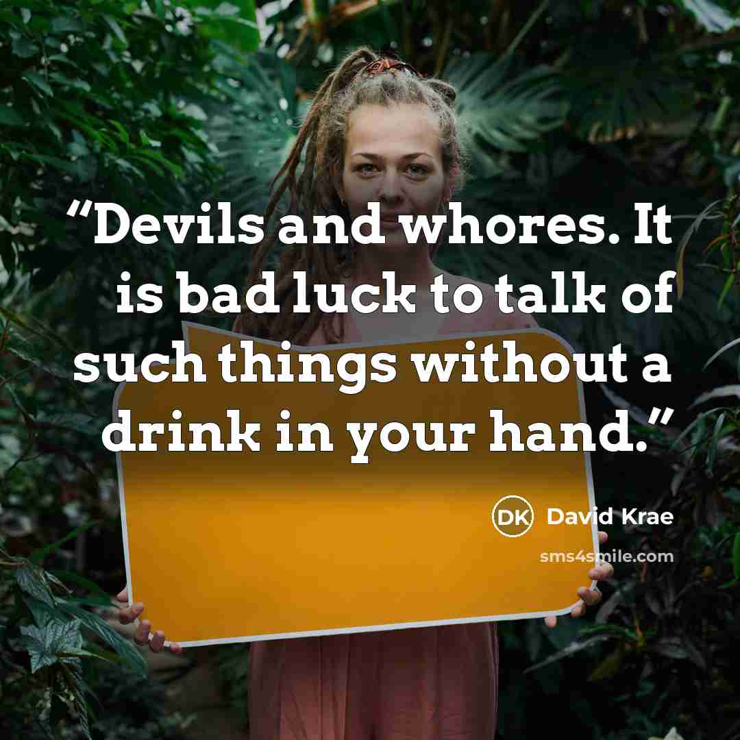 “Devils and whores. It is bad luck to talk of such things without a drink in your hand.” quote by David Krae