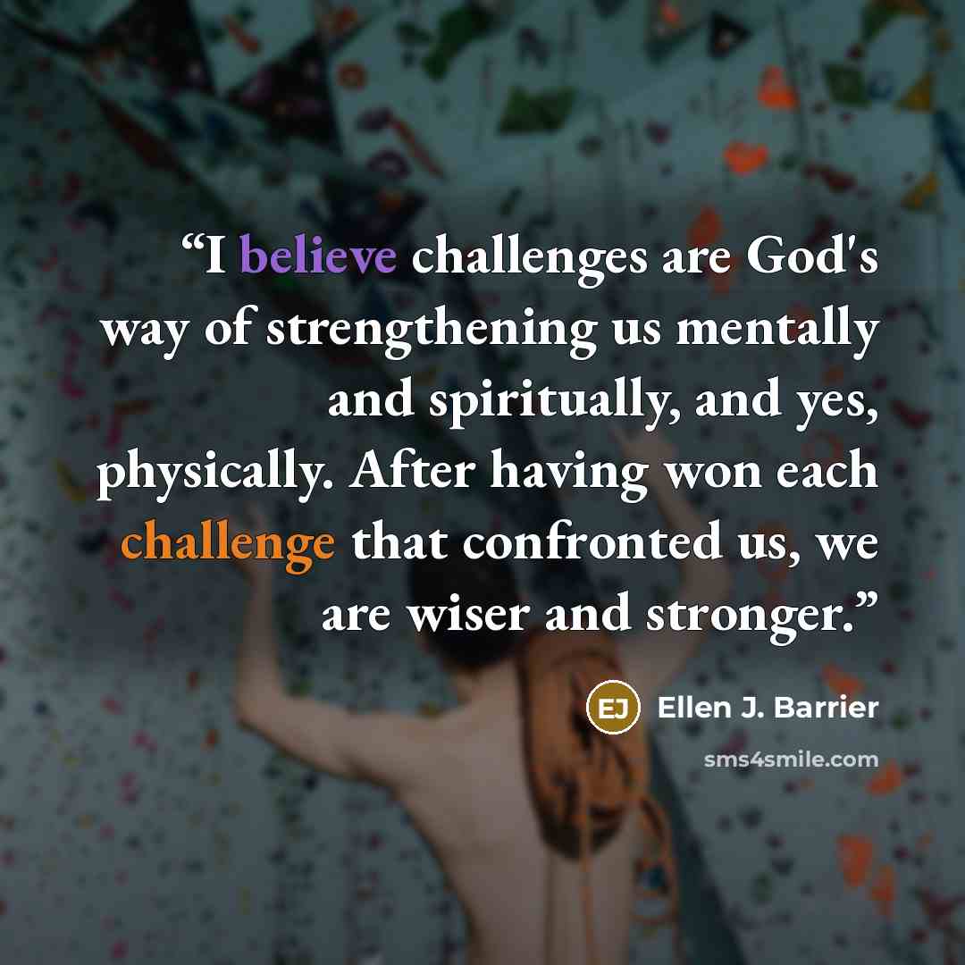 “I believe challenges are God's way of strengthening us mentally and spiritually, and yes, physically. After having won each challenge that confronted us, we are wiser and stronger.” quote by Ellen J. Barrier