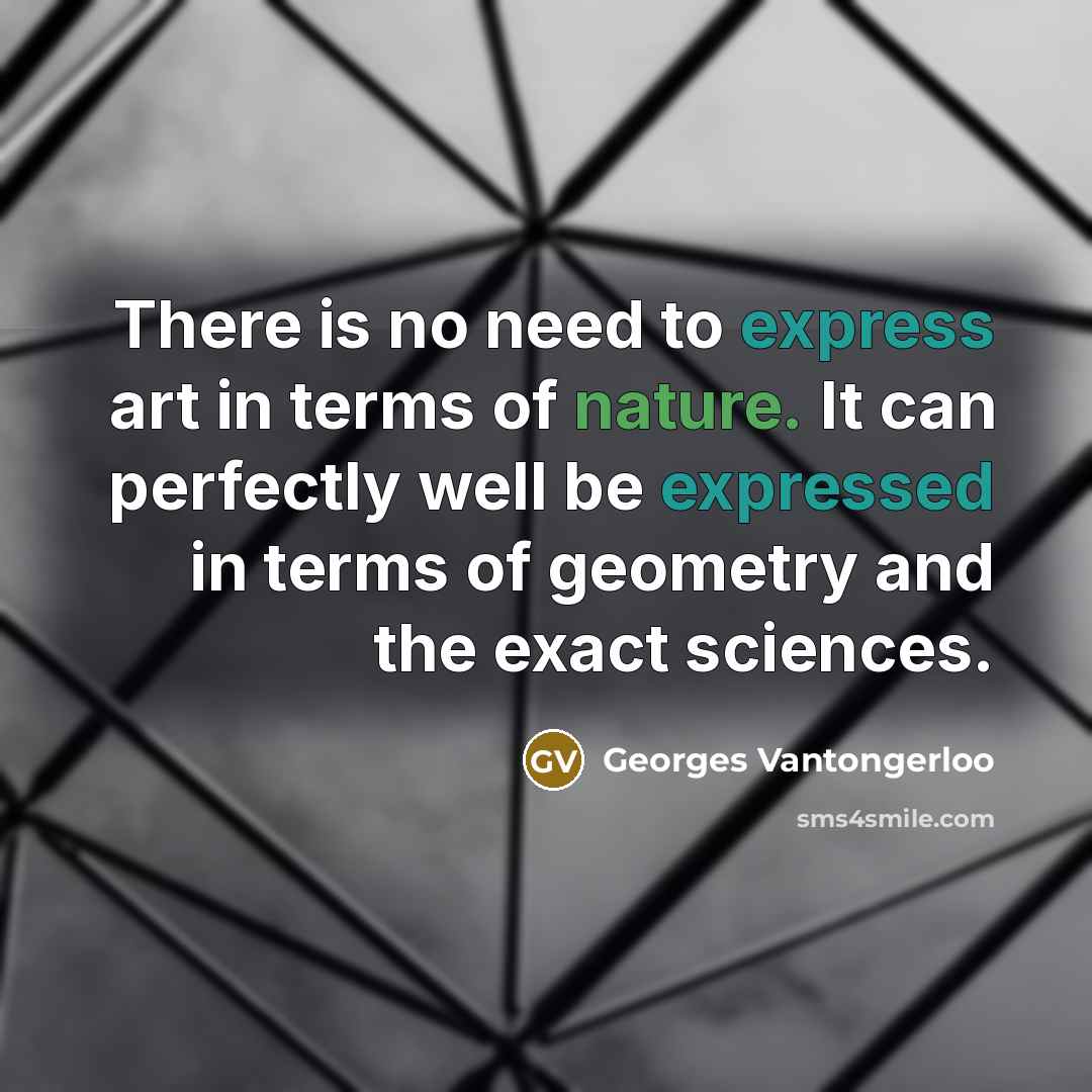 “There is no need to express art in terms of nature. It can perfectly well be expressed in terms of geometry and the exact sciences.” quote by Georges Vantongerloo