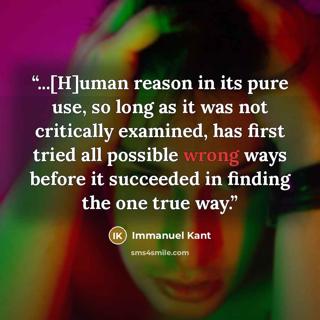 “...[H]uman reason in its pure use, so long as it was not critically examined, has first tried all possible wrong ways before it succeeded in finding the one true way.” quote by Immanuel Kant