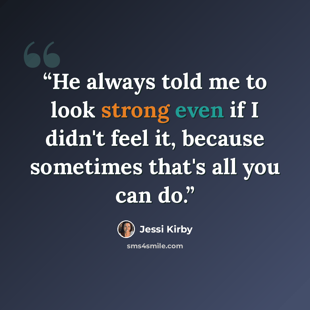 “He always told me to look strong even if I didn't feel it, because sometimes that's all you can do.” quote by Jessi Kirby