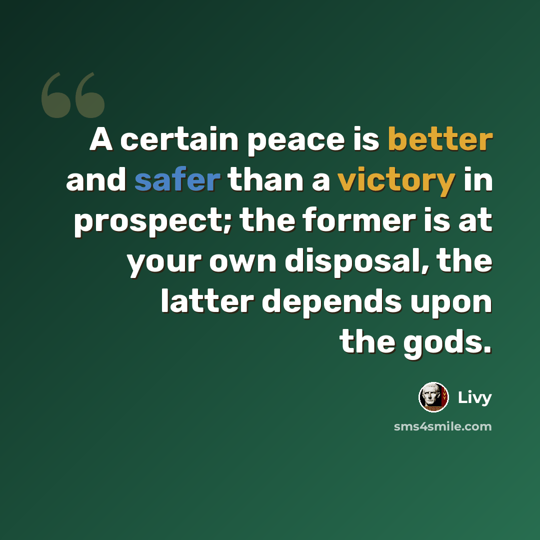 “A certain peace is better and safer than a victory in prospect; the former is at your own disposal, the latter depends upon the gods.” quote by Livy