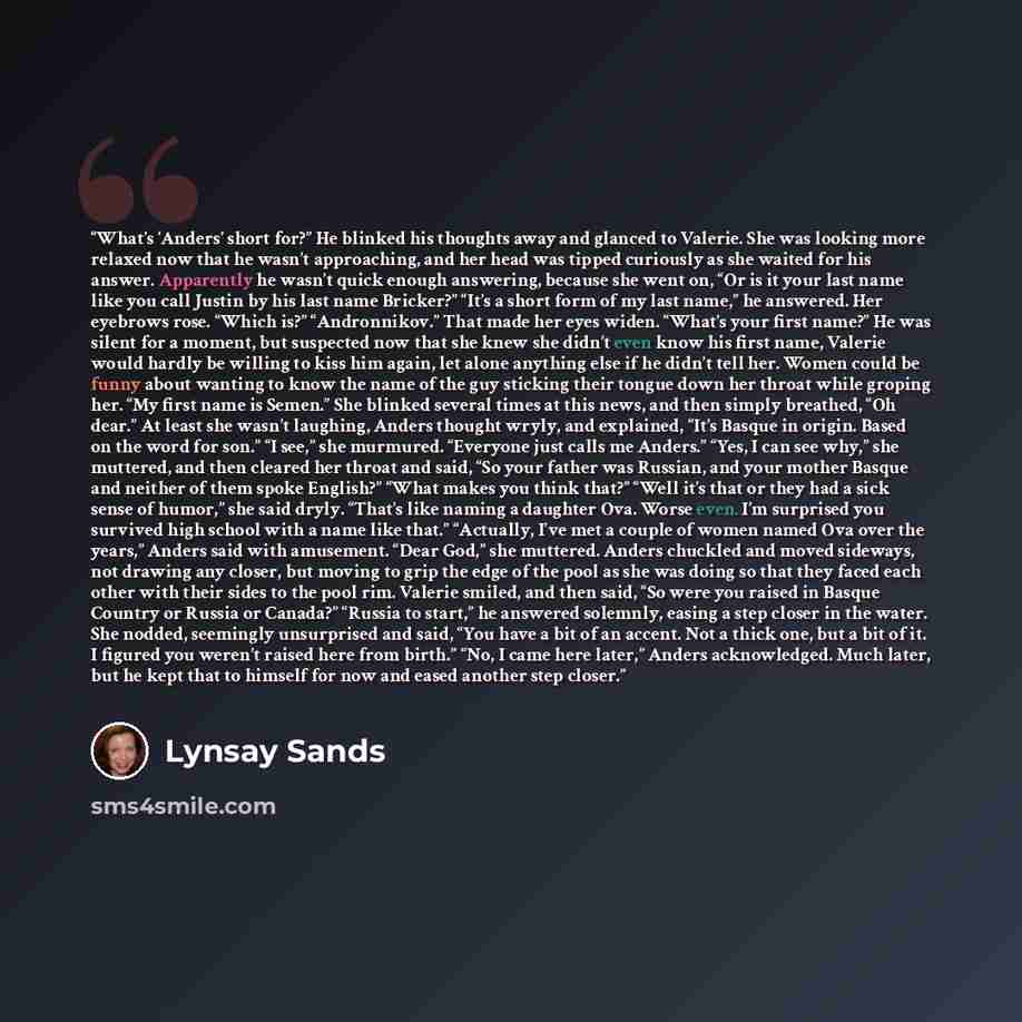 “What’s ‘Anders’ short for?” He blinked his thoughts away and glanced to Valerie. She was looking more relaxed now that he wasn’t approaching, and her head was tipped curiously as she waited for his answer. Apparently he wasn’t quick enough answering, because she went on, “Or is it your last name…” quote by Lynsay Sands