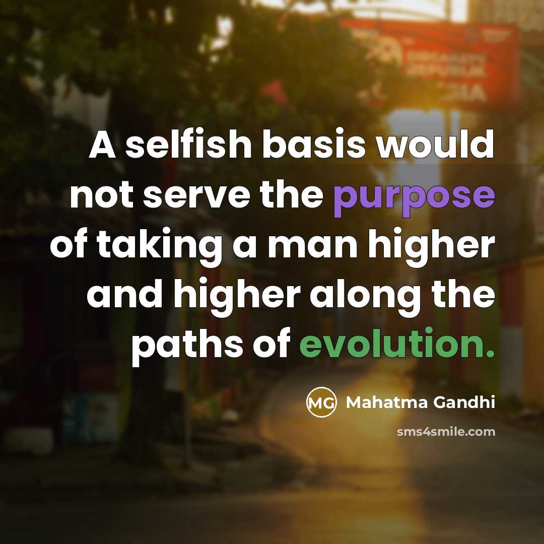 “A selfish basis would not serve the purpose of taking a man higher and higher along the paths of evolution.” quote by Mahatma Gandhi