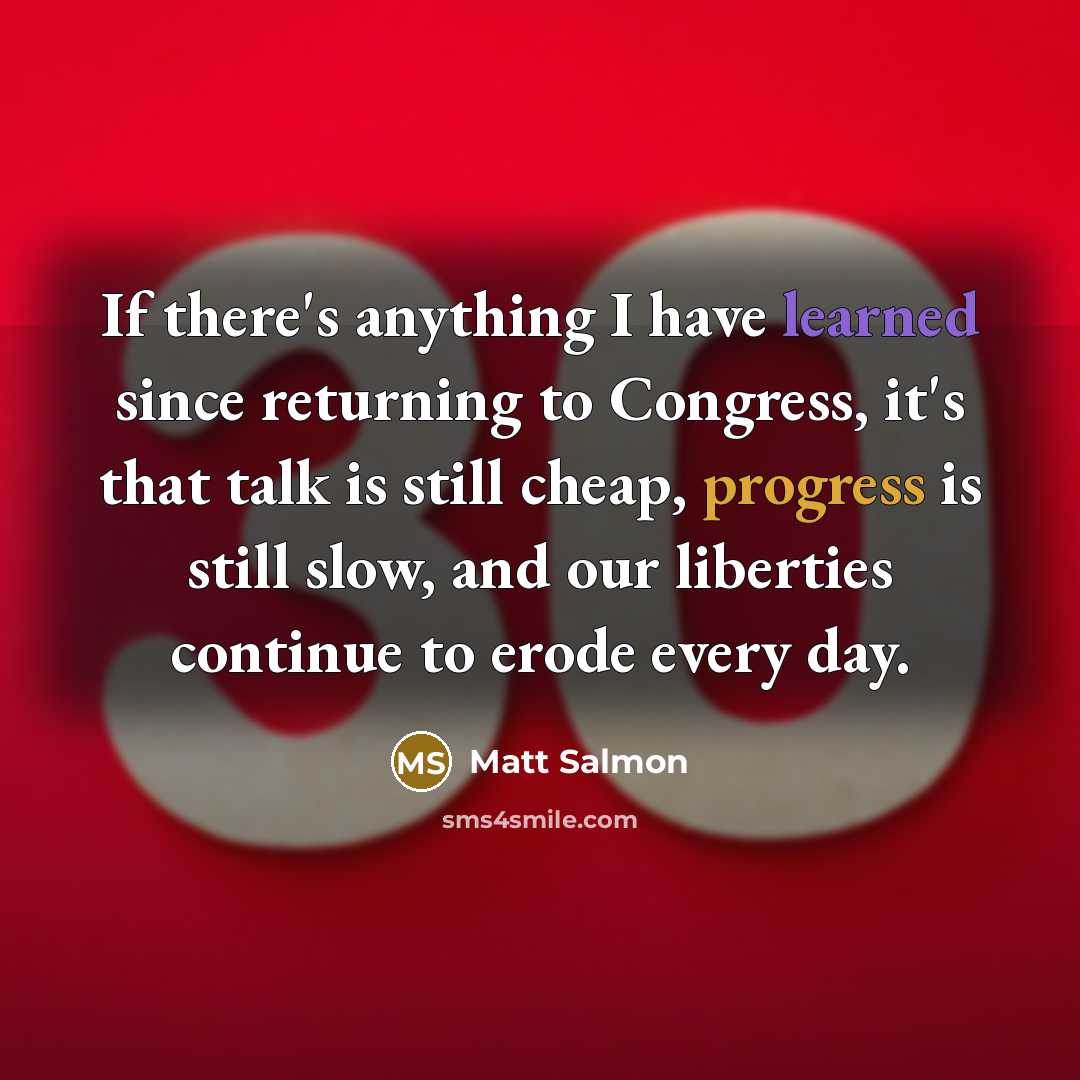 “If there's anything I have learned since returning to Congress, it's that talk is still cheap, progress is still slow, and our liberties continue to erode every day.” quote by Matt Salmon