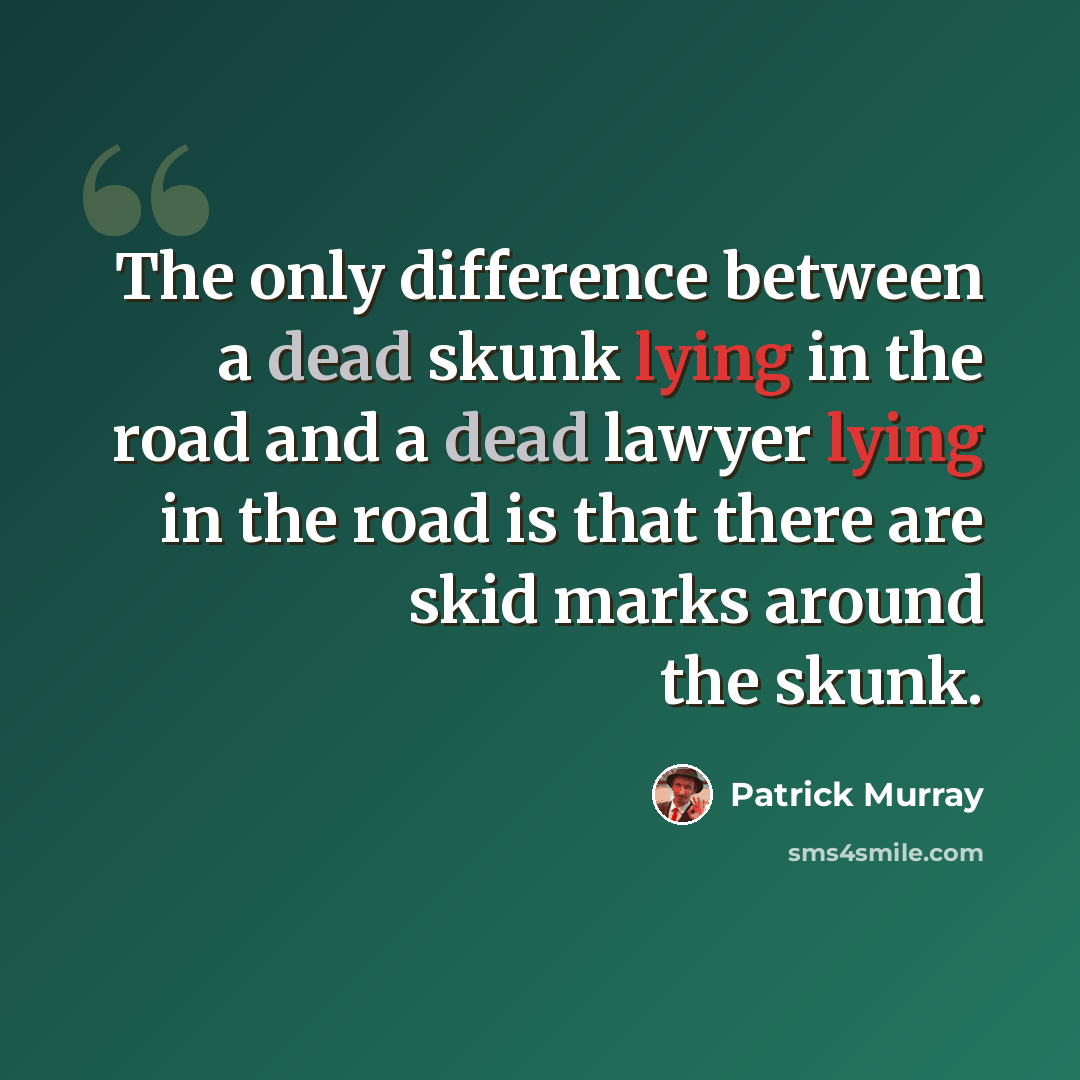 “The only difference between a dead skunk lying in the road and a dead lawyer lying in the road is that there are skid marks around the skunk.” quote by Patrick Murray