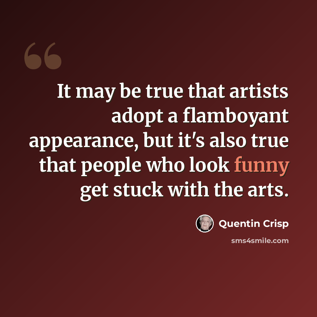 “It may be true that artists adopt a flamboyant appearance, but it's also true that people who look funny get stuck with the arts.” quote by Quentin Crisp