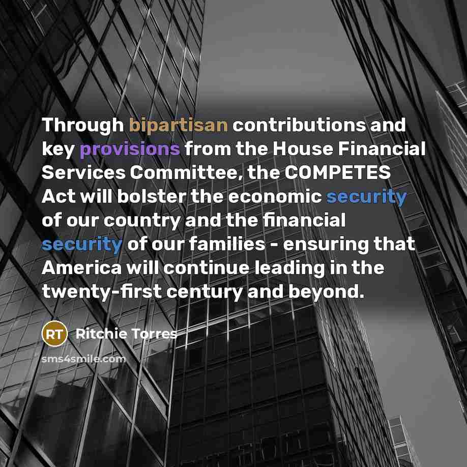 “Through bipartisan contributions and key provisions from the House Financial Services Committee, the COMPETES Act will bolster the economic security of our country and the financial security of our families - ensuring that America will continue leading in the twenty-first century and beyond.” quote by Ritchie Torres