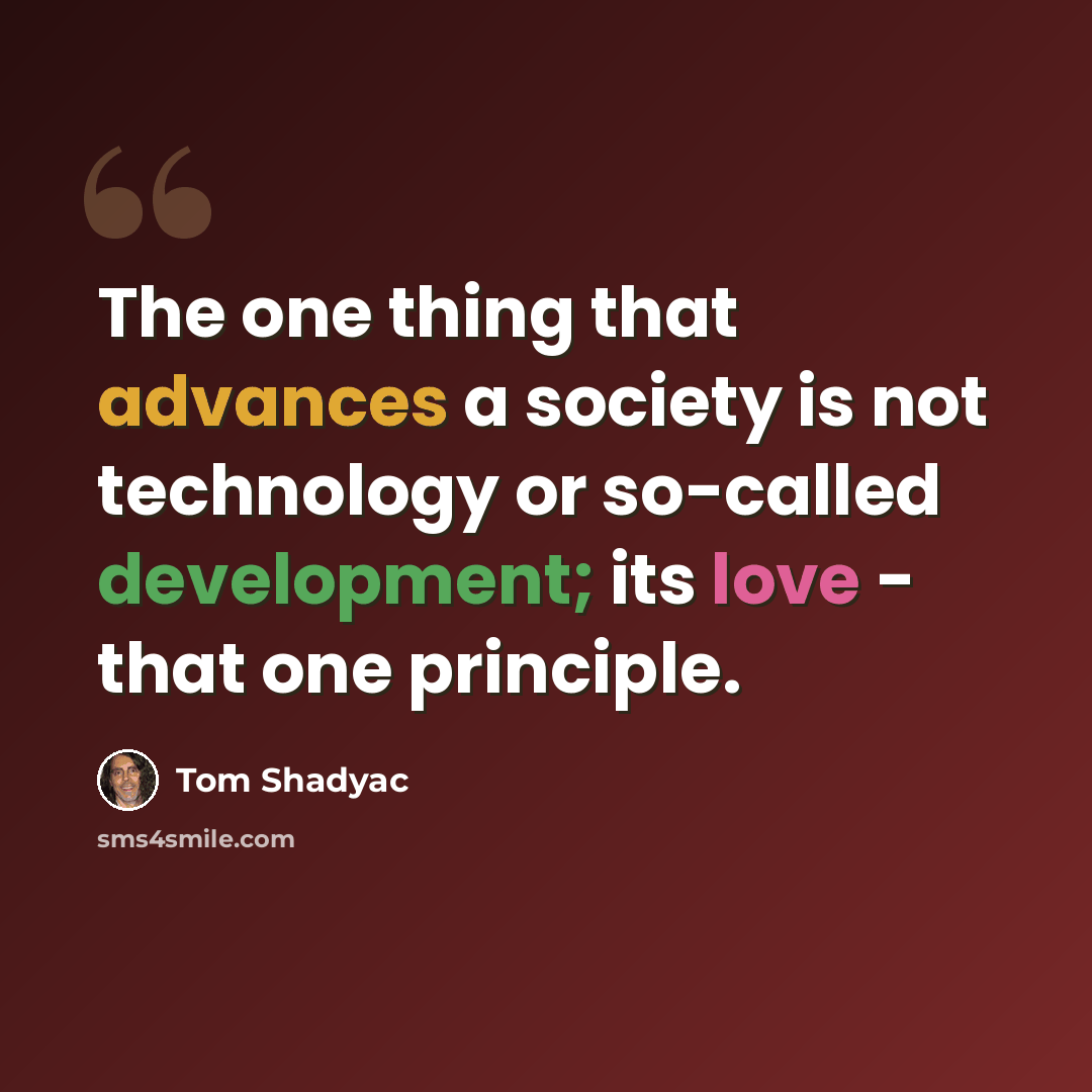“The one thing that advances a society is not technology or so-called development; its love - that one principle.” quote by Tom Shadyac