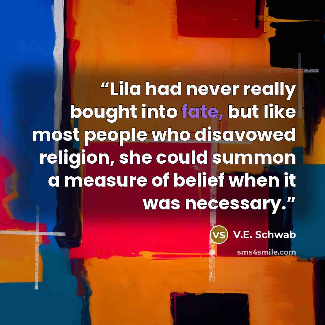 “Lila had never really bought into fate, but like most people who disavowed religion, she could summon a measure of belief when it was necessary.” quote by V.E. Schwab