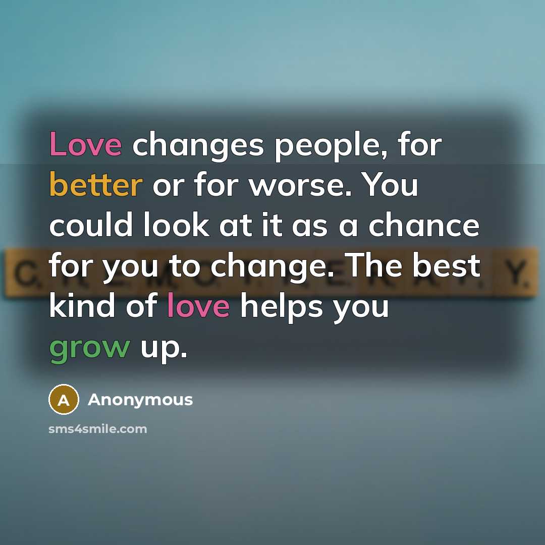 “Love changes people, for better or for worse. You could look at it as a chance for you to change. The best kind of love helps you grow up.” quote by Anonymous