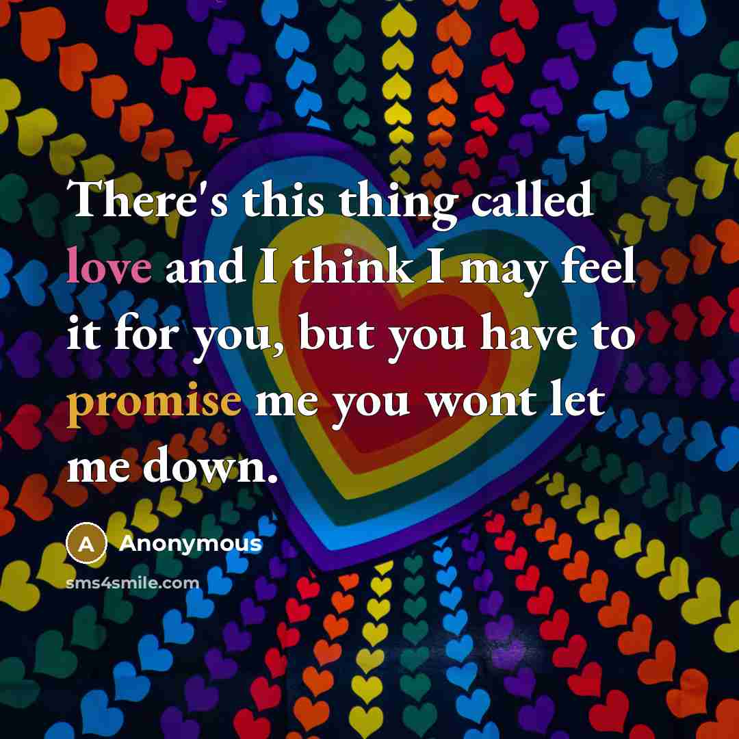 “There's this thing called love and I think I may feel it for you, but you have to promise me you wont let me down.” quote by Anonymous