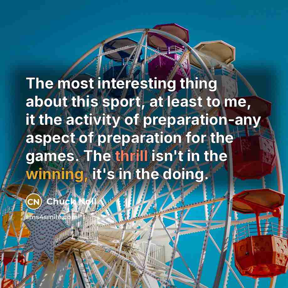 “The most interesting thing about this sport, at least to me, it the activity of preparation-any aspect of preparation for the games. The thrill isn't in the winning, it's in the doing.” quote by Chuck Noll