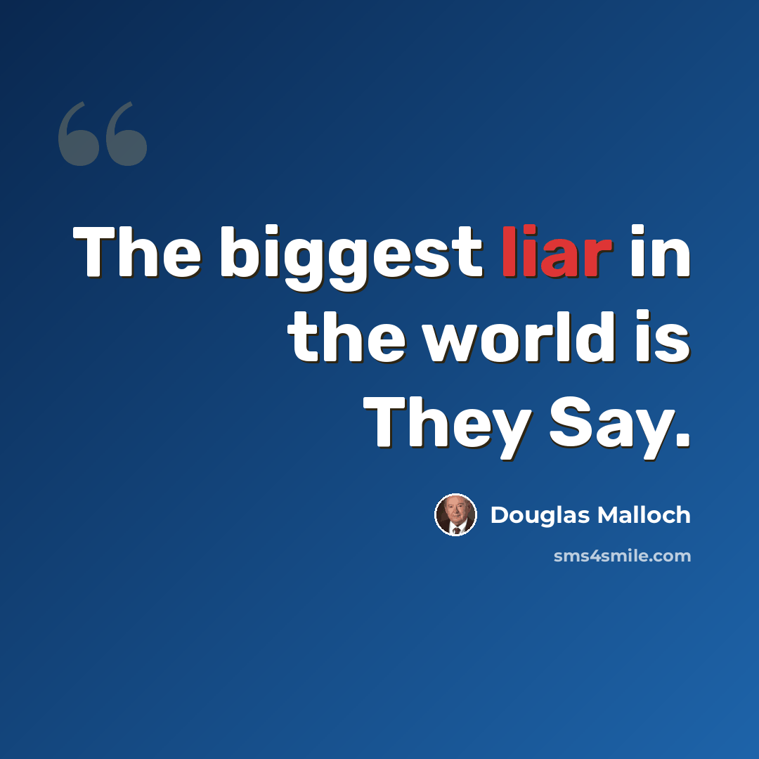 “The biggest liar in the world is They Say.” quote by Douglas Malloch