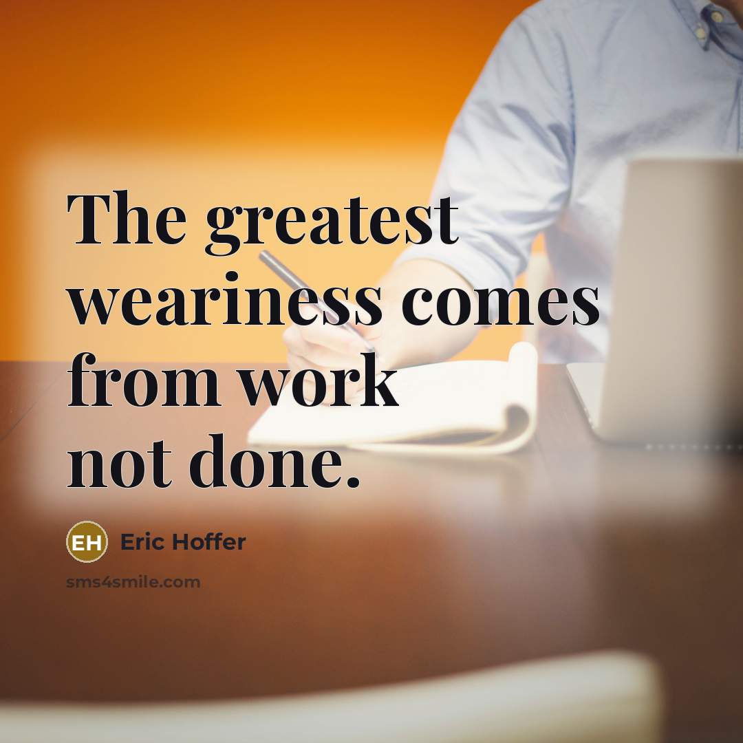 “The greatest weariness comes from work not done.” quote by Eric Hoffer