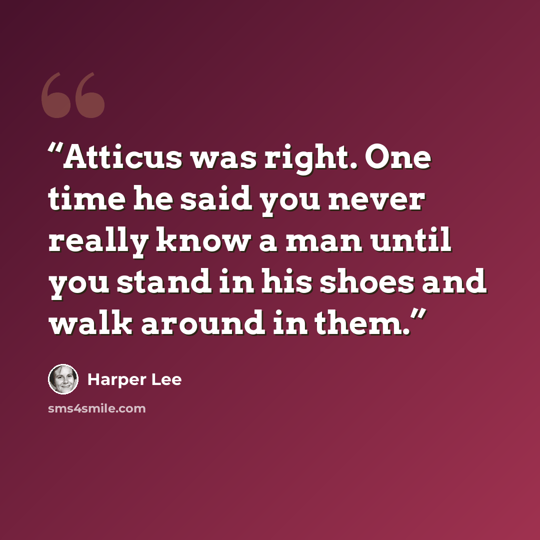 “Atticus was right. One time he said you never really know a man until you stand in his shoes and walk around in them.” quote by Harper Lee