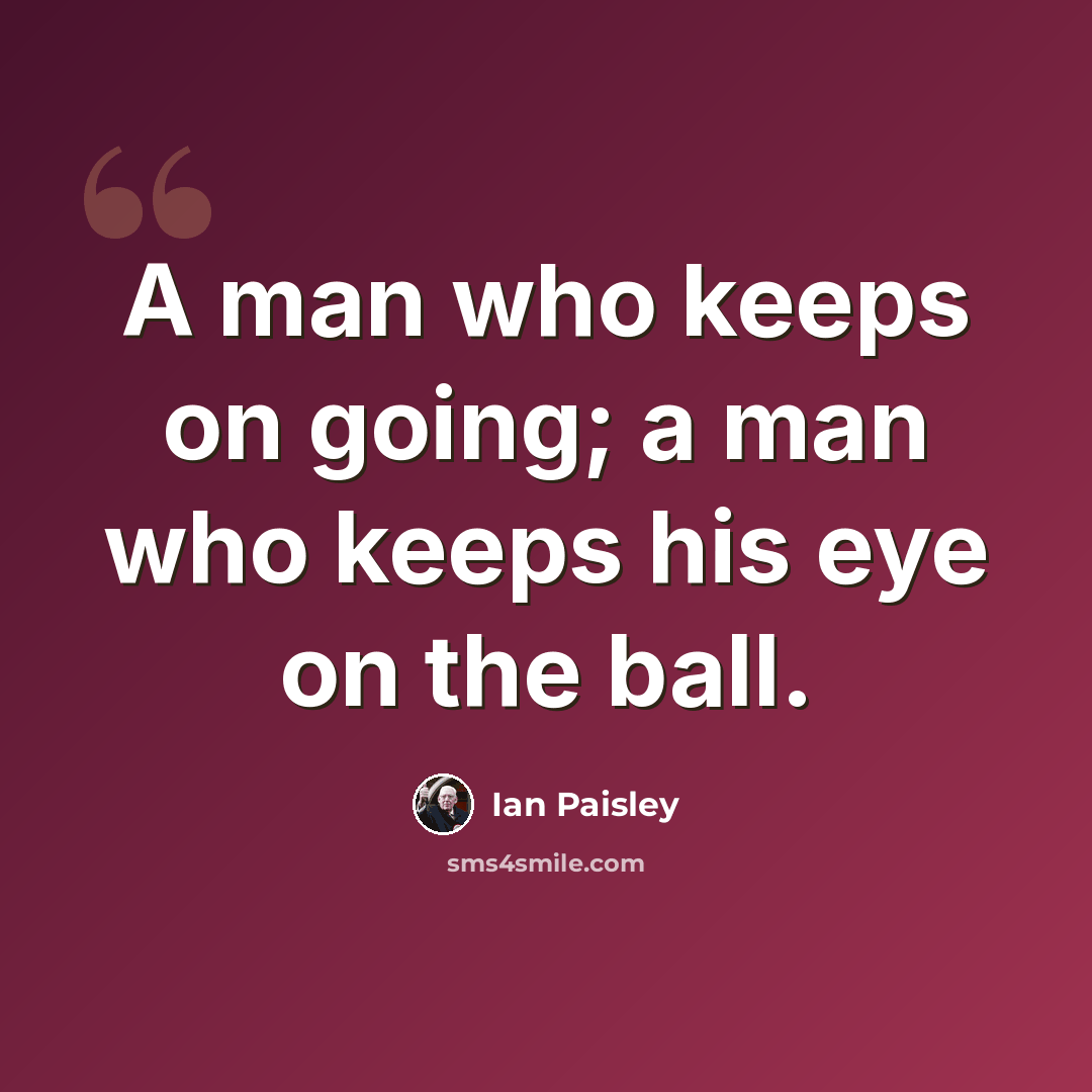 “A man who keeps on going; a man who keeps his eye on the ball.” quote by Ian Paisley