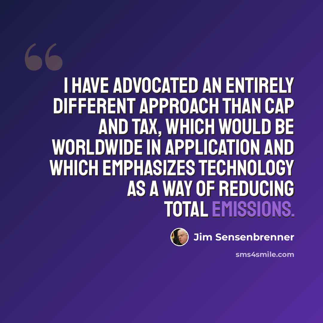 “I have advocated an entirely different approach than cap and tax, which would be worldwide in application and which emphasizes technology as a way of reducing total emissions.” quote by Jim Sensenbrenner