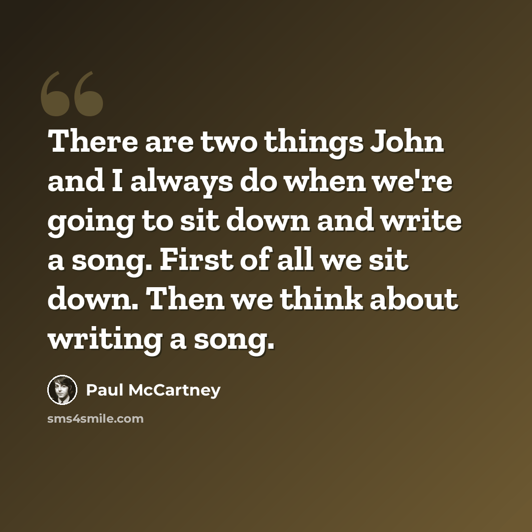 “There are two things John and I always do when we're going to sit down and write a song. First of all we sit down. Then we think about writing a song.” quote by Paul McCartney