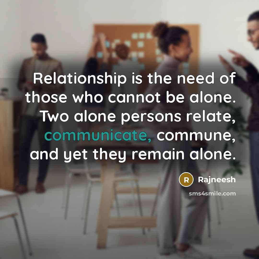 “Relationship is the need of those who cannot be alone. Two alone persons relate, communicate, commune, and yet they remain alone.” quote by Rajneesh