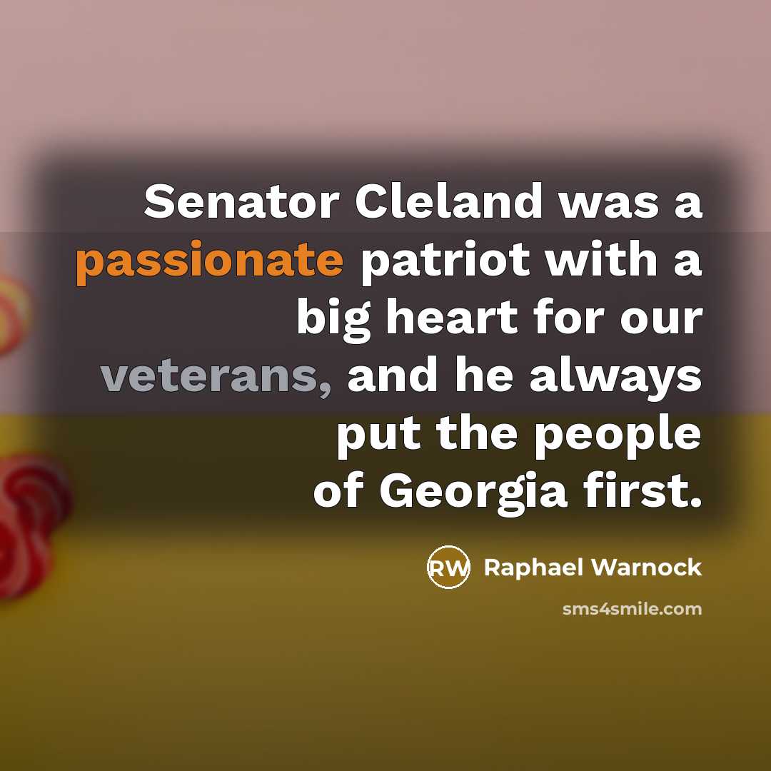 “Senator Cleland was a passionate patriot with a big heart for our veterans, and he always put the people of Georgia first.” quote by Raphael Warnock