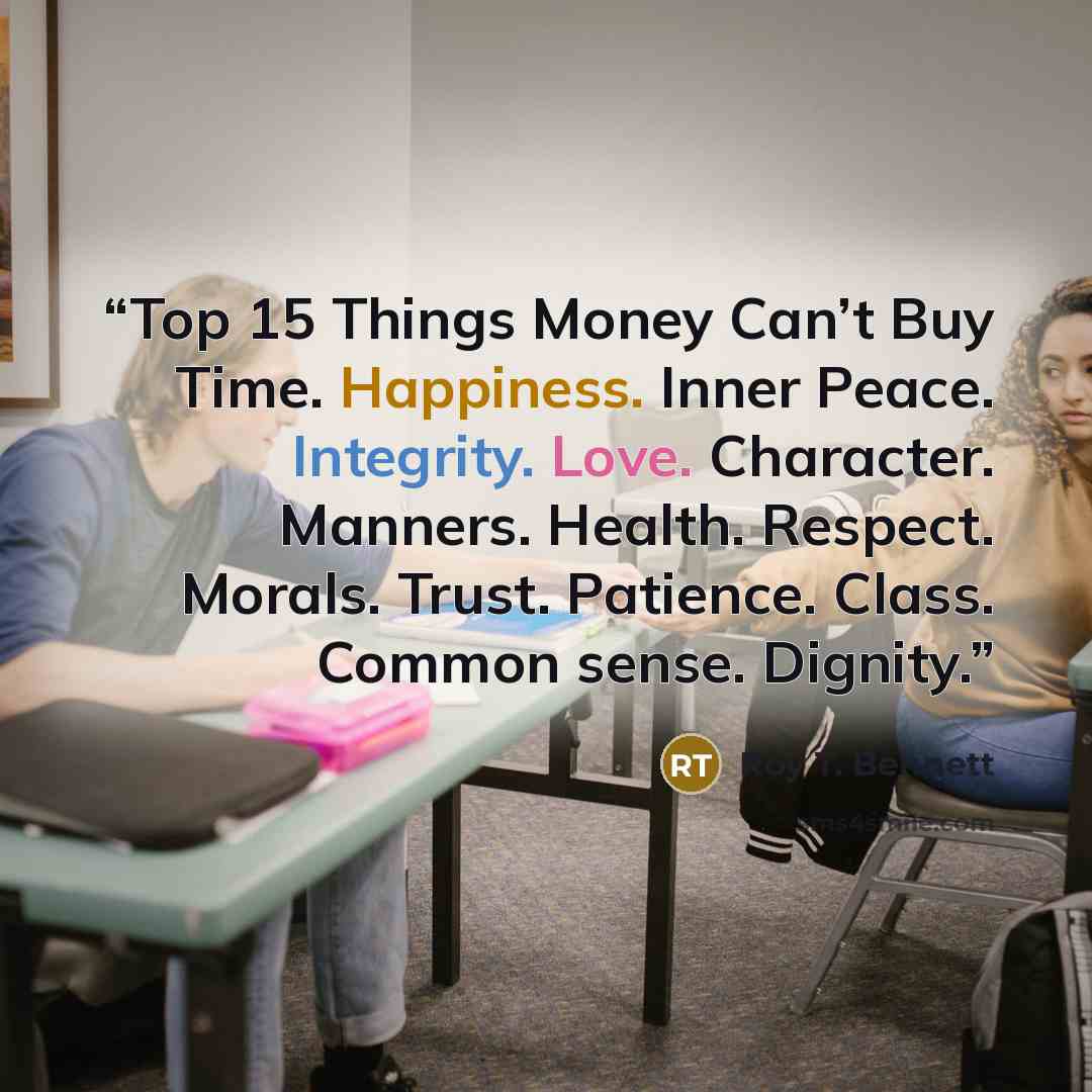 “Top 15 Things Money Can’t Buy Time. Happiness. Inner Peace. Integrity. Love. Character. Manners. Health. Respect. Morals. Trust. Patience. Class. Common sense. Dignity.” quote by Roy T. Bennett