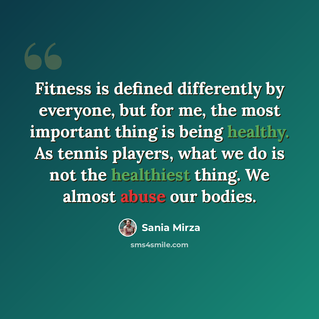 “Fitness is defined differently by everyone, but for me, the most important thing is being healthy. As tennis players, what we do is not the healthiest thing. We almost abuse our bodies.” quote by Sania Mirza