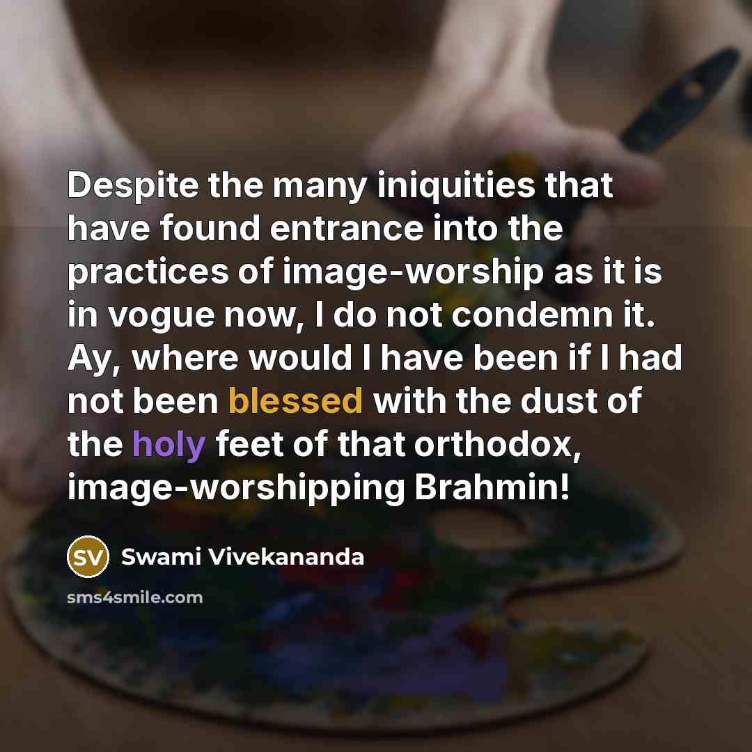 “Despite the many iniquities that have found entrance into the practices of image-worship as it is in vogue now, I do not condemn it. Ay, where would I have been if I had not been blessed with the dust of the holy feet of that orthodox, image-worshipping Brahmin!” quote by Swami Vivekananda